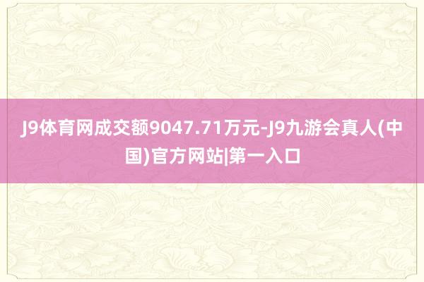 J9体育网成交额9047.71万元-J9九游会真人(中国)官方网站|第一入口