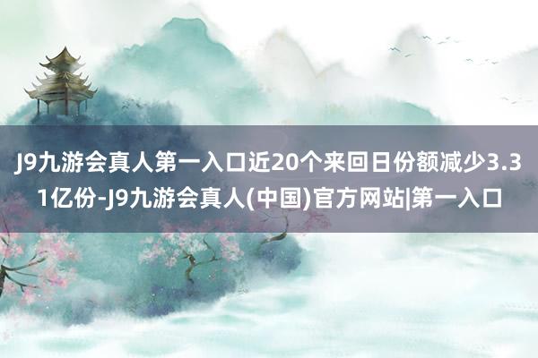 J9九游会真人第一入口近20个来回日份额减少3.31亿份-J9九游会真人(中国)官方网站|第一入口