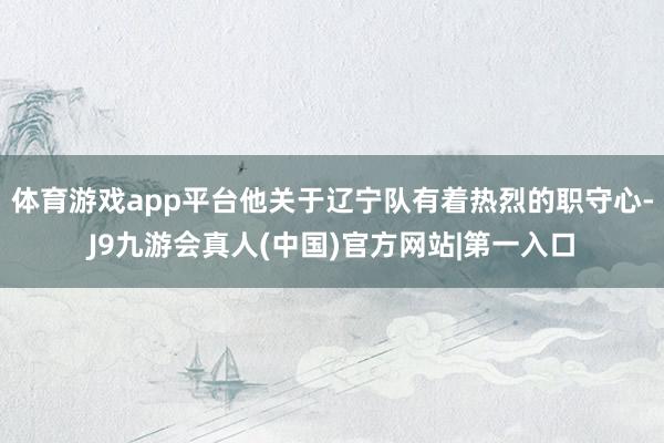 体育游戏app平台他关于辽宁队有着热烈的职守心-J9九游会真人(中国)官方网站|第一入口