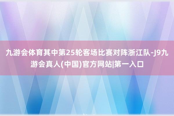 九游会体育其中第25轮客场比赛对阵浙江队-J9九游会真人(中国)官方网站|第一入口