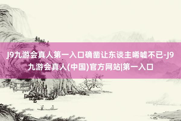 J9九游会真人第一入口确凿让东谈主唏嘘不已-J9九游会真人(中国)官方网站|第一入口