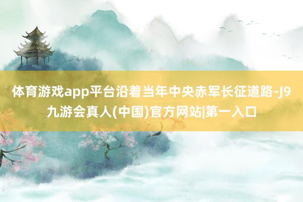 体育游戏app平台沿着当年中央赤军长征道路-J9九游会真人(中国)官方网站|第一入口