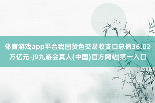 体育游戏app平台我国货色交易收支口总值36.02万亿元-J9九游会真人(中国)官方网站|第一入口