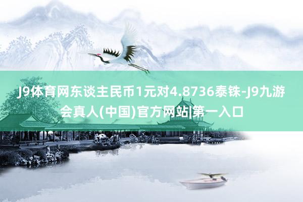 J9体育网东谈主民币1元对4.8736泰铢-J9九游会真人(中国)官方网站|第一入口