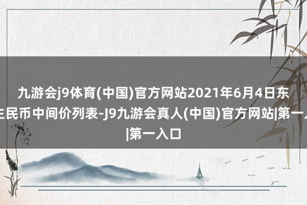 九游会j9体育(中国)官方网站2021年6月4日东谈主民币中间价列表-J9九游会真人(中国)官方网站|第一入口