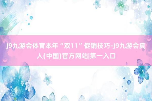 J9九游会体育本年“双11”促销技巧-J9九游会真人(中国)官方网站|第一入口