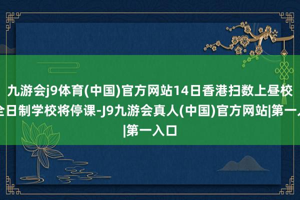 九游会j9体育(中国)官方网站14日香港扫数上昼校及全日制学校将停课-J9九游会真人(中国)官方网站|第一入口